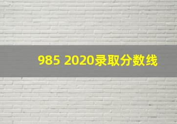 985 2020录取分数线